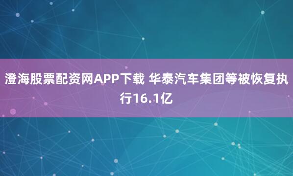 澄海股票配资网APP下载 华泰汽车集团等被恢复执行16.1亿