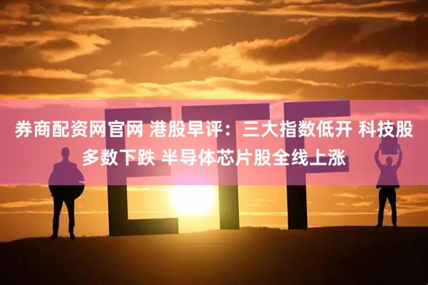 券商配资网官网 港股早评：三大指数低开 科技股多数下跌 半导体芯片股全线上涨