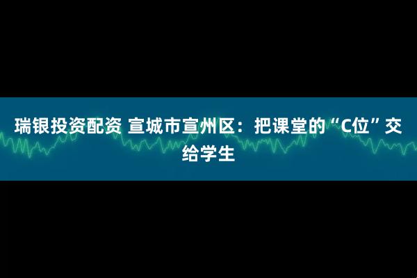 瑞银投资配资 宣城市宣州区：把课堂的“C位”交给学生
