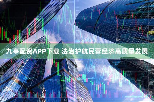 九亭配资APP下载 法治护航民营经济高质量发展