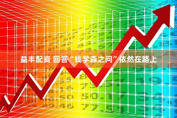 益丰配资 回答“钱学森之问”依然在路上