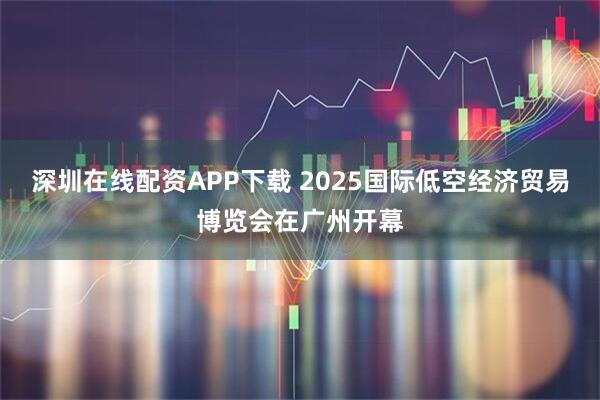 深圳在线配资APP下载 2025国际低空经济贸易博览会在广州开幕