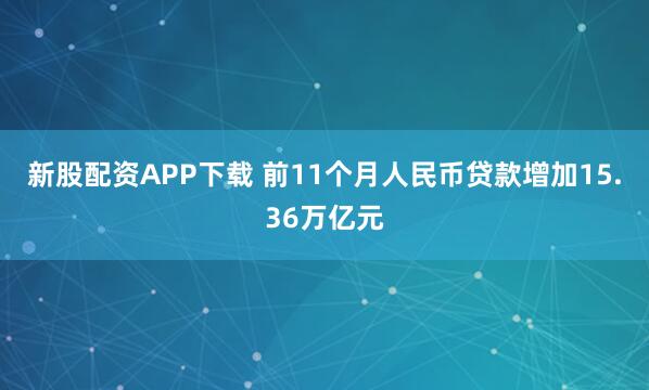 新股配资APP下载 前11个月人民币贷款增加15.36万亿元