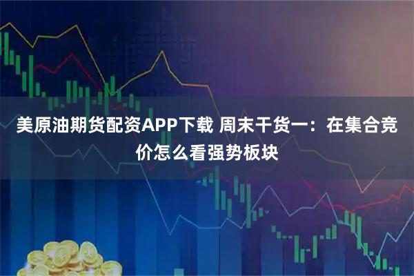 美原油期货配资APP下载 周末干货一：在集合竞价怎么看强势板块