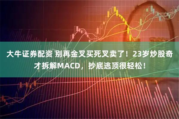 大牛证券配资 别再金叉买死叉卖了！23岁炒股奇才拆解MACD，抄底逃顶很轻松！