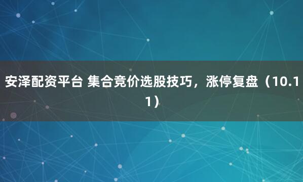 安泽配资平台 集合竞价选股技巧，涨停复盘（10.11）
