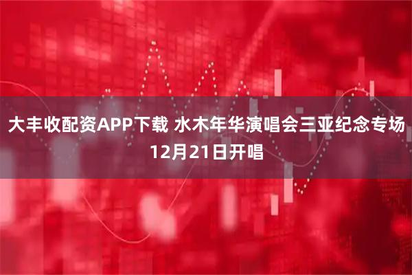 大丰收配资APP下载 水木年华演唱会三亚纪念专场12月21日开唱