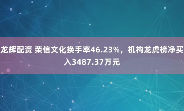 龙辉配资 荣信文化换手率46.23%，机构龙虎榜净买入3487.37万元