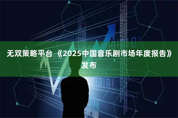 无双策略平台 《2025中国音乐剧市场年度报告》发布