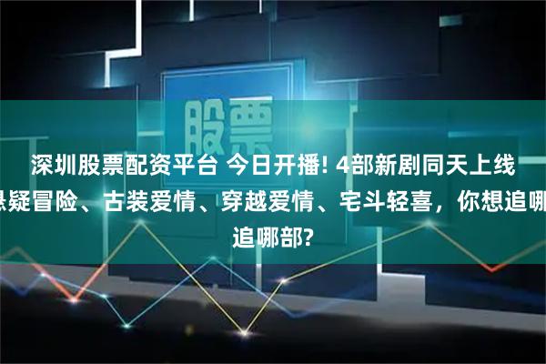 深圳股票配资平台 今日开播! 4部新剧同天上线，悬疑冒险、古装爱情、穿越爱情、宅斗轻喜，你想追哪部?