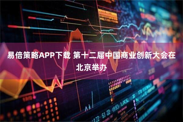 易倍策略APP下载 第十二届中国商业创新大会在北京举办