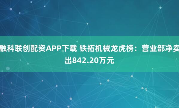 融科联创配资APP下载 铁拓机械龙虎榜：营业部净卖出842.20万元
