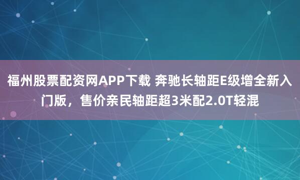 福州股票配资网APP下载 奔驰长轴距E级增全新入门版，售价亲民轴距超3米配2.0T轻混