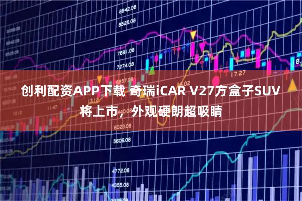 创利配资APP下载 奇瑞iCAR V27方盒子SUV将上市，外观硬朗超吸睛