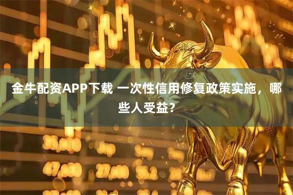 金牛配资APP下载 一次性信用修复政策实施，哪些人受益？