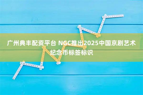 广州典丰配资平台 NGC推出2025中国京剧艺术纪念币标签标识