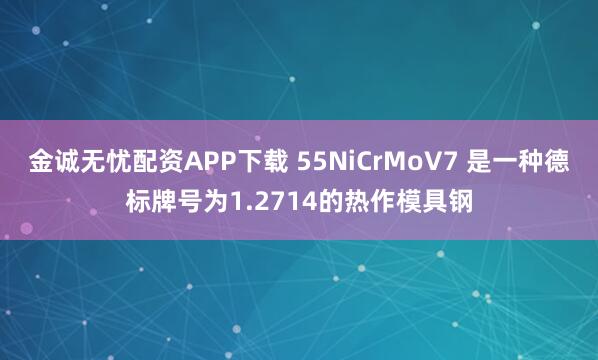 金诚无忧配资APP下载 55NiCrMoV7 是一种德标牌号为1.2714的热作模具钢
