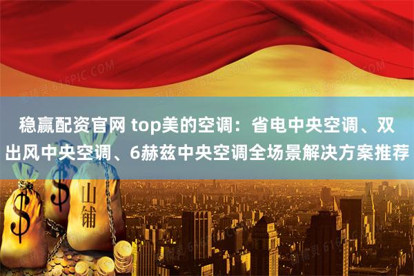 稳赢配资官网 top美的空调：省电中央空调、双出风中央空调、6赫兹中央空调全场景解决方案推荐