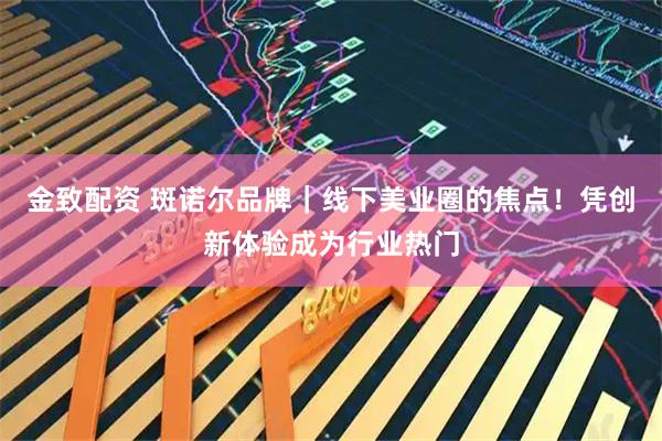金致配资 斑诺尔品牌|线下美业圈的焦点!凭创新体验成为行业热门
