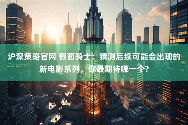 沪深策略官网 假面骑士:猜测后续可能会出现的新电影系列,你最期待哪一个?
