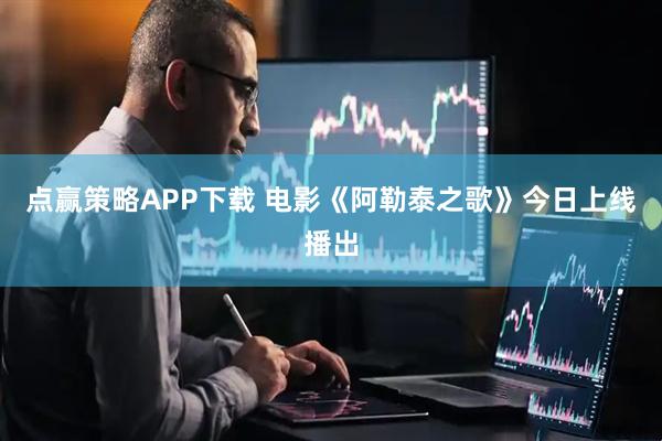 点赢策略APP下载 电影《阿勒泰之歌》今日上线播出