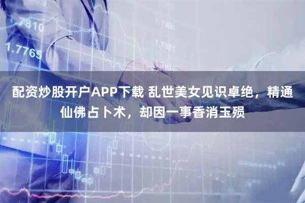 配资炒股开户APP下载 乱世美女见识卓绝，精通仙佛占卜术，却因一事香消玉殒