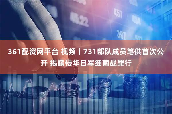 361配资网平台 视频丨731部队成员笔供首次公开 揭露侵华日军细菌战罪行