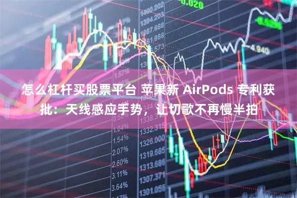 怎么杠杆买股票平台 苹果新 AirPods 专利获批：天线感应手势，让切歌不再慢半拍