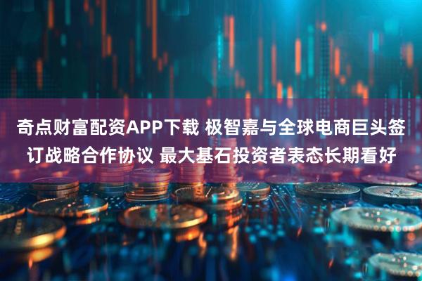 奇点财富配资APP下载 极智嘉与全球电商巨头签订战略合作协议 最大基石投资者表态长期看好