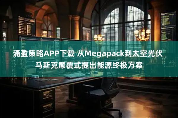涌盈策略APP下载 从Megapack到太空光伏 马斯克颠覆式提出能源终极方案