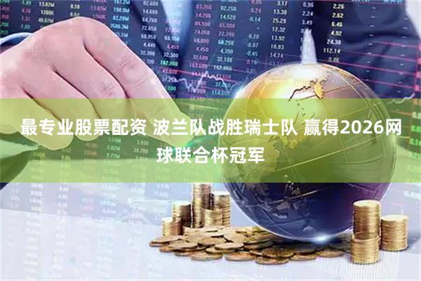 最专业股票配资 波兰队战胜瑞士队 赢得2026网球联合杯冠军