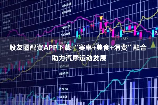 股友圈配资APP下载 “赛事+美食+消费”融合 助力汽摩运动发展