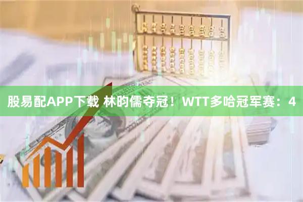 股易配APP下载 林昀儒夺冠！WTT多哈冠军赛：4