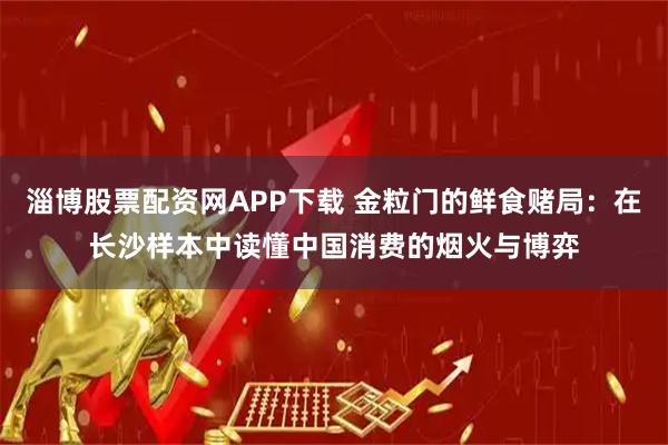 淄博股票配资网APP下载 金粒门的鲜食赌局：在长沙样本中读懂中国消费的烟火与博弈