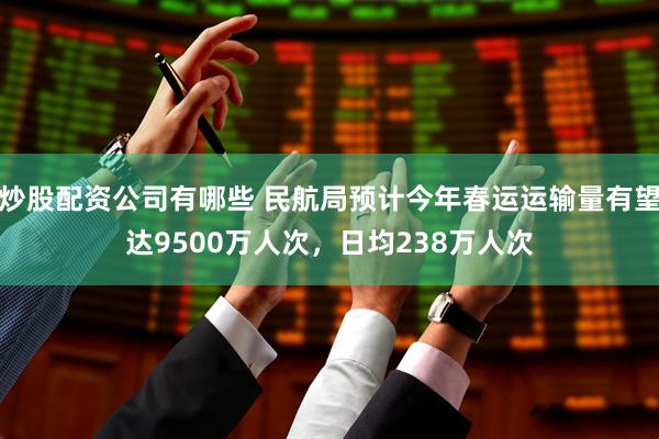 炒股配资公司有哪些 民航局预计今年春运运输量有望达9500万人次，日均238万人次