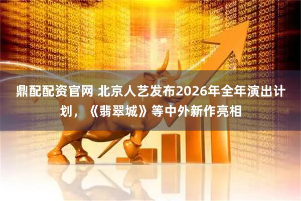 鼎配配资官网 北京人艺发布2026年全年演出计划，《翡翠城》等中外新作亮相