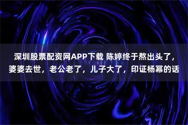 深圳股票配资网APP下载 陈婷终于熬出头了，婆婆去世，老公老了，儿子大了，印证杨幂的话