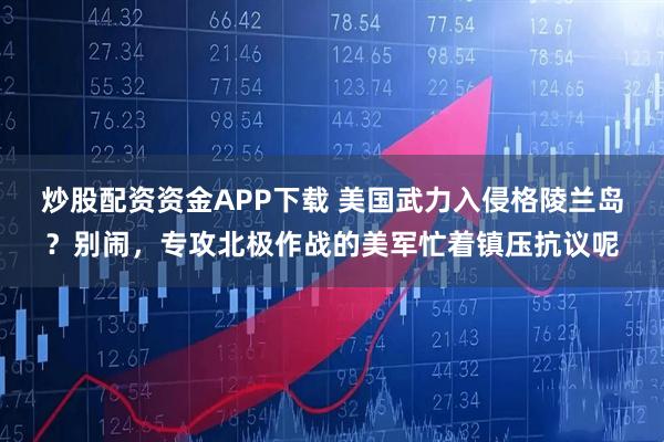 炒股配资资金APP下载 美国武力入侵格陵兰岛？别闹，专攻北极作战的美军忙着镇压抗议呢