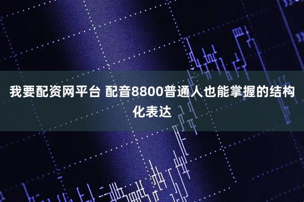 我要配资网平台 配音8800普通人也能掌握的结构化表达
