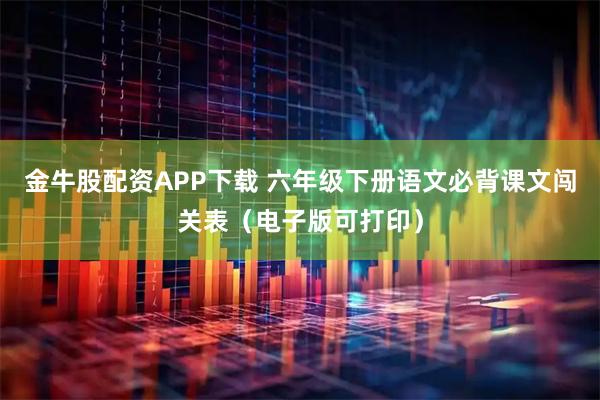 金牛股配资APP下载 六年级下册语文必背课文闯关表（电子版可打印）