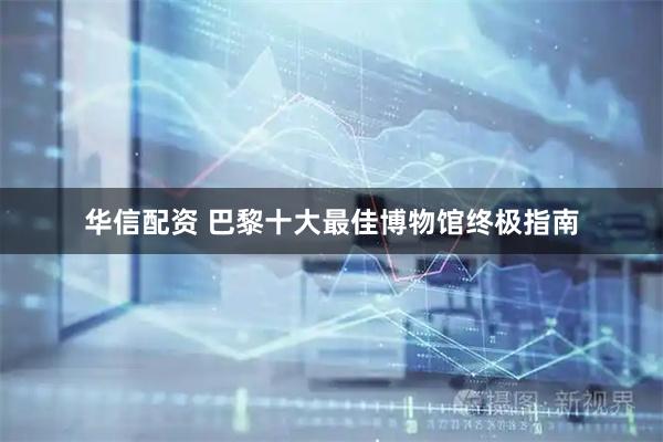 华信配资 巴黎十大最佳博物馆终极指南