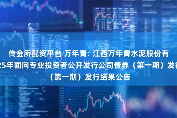 传金所配资平台 万年青: 江西万年青水泥股份有限公司2025年面向专业投资者公开发行公司债券（第一期）发行结果公告