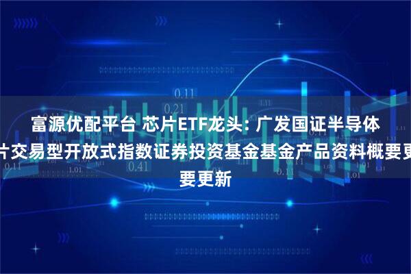 富源优配平台 芯片ETF龙头: 广发国证半导体芯片交易型开放式指数证券投资基金基金产品资料概要更新