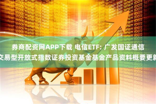 券商配资网APP下载 电信ETF: 广发国证通信交易型开放式指数证券投资基金基金产品资料概要更新