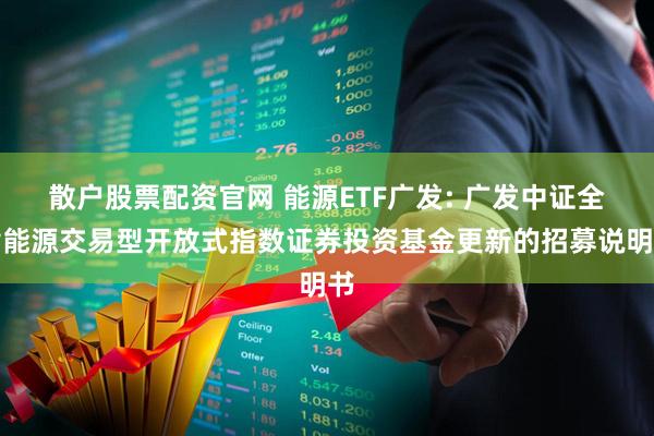 散户股票配资官网 能源ETF广发: 广发中证全指能源交易型开放式指数证券投资基金更新的招募说明书