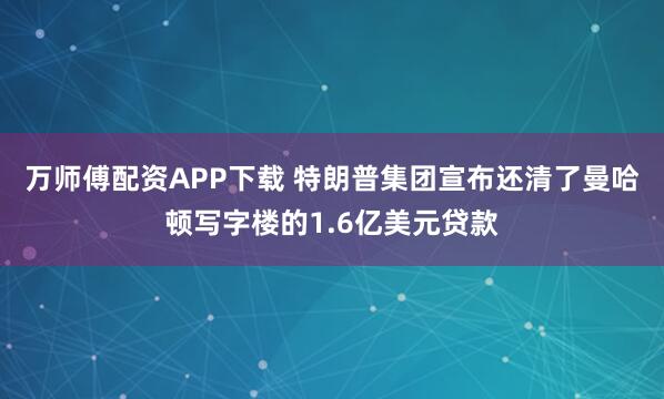 万师傅配资APP下载 特朗普集团宣布还清了曼哈顿写字楼的1.6亿美元贷款