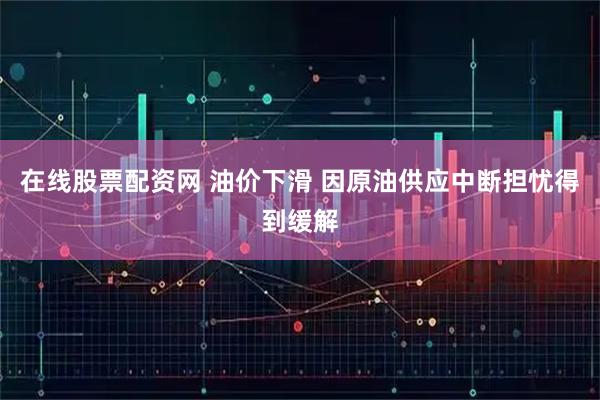 在线股票配资网 油价下滑 因原油供应中断担忧得到缓解