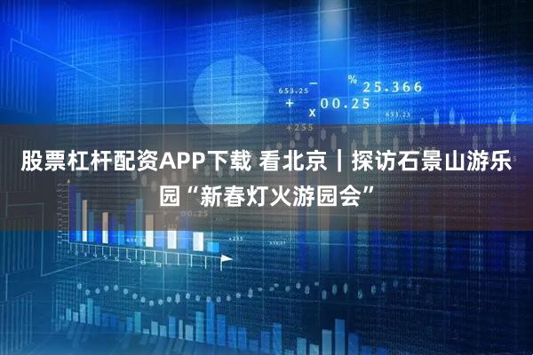 股票杠杆配资APP下载 看北京｜探访石景山游乐园“新春灯火游园会”