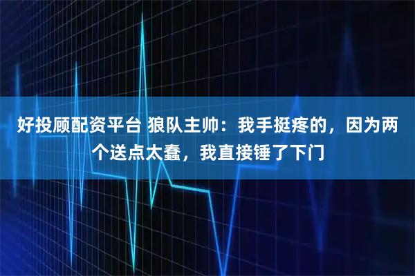 好投顾配资平台 狼队主帅：我手挺疼的，因为两个送点太蠢，我直接锤了下门
