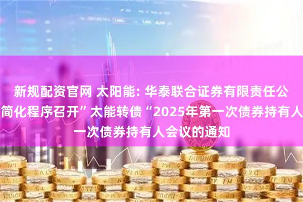 新规配资官网 太阳能: 华泰联合证券有限责任公司关于适用简化程序召开”太能转债“2025年第一次债券持有人会议的通知